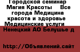 Городской семинар “Магия Красоты“ - Все города Медицина, красота и здоровье » Медицинские услуги   . Ненецкий АО,Белушье д.